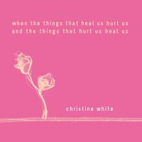 Christine White When The Things That Heal Us Hurt Us And The Things That Hurt Us Heal Us